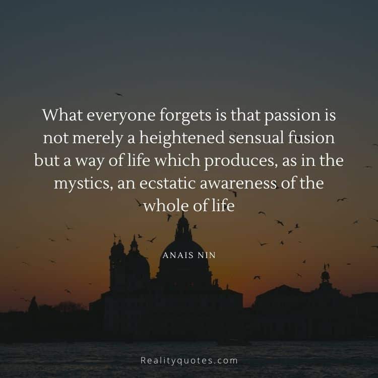 What everyone forgets is that passion is not merely a heightened sensual fusion but a way of life which produces, as in the mystics, an ecstatic awareness of the whole of life