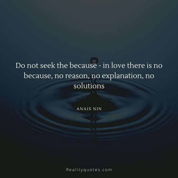 Do not seek the because - in love there is no because, no reason, no explanation, no solutions