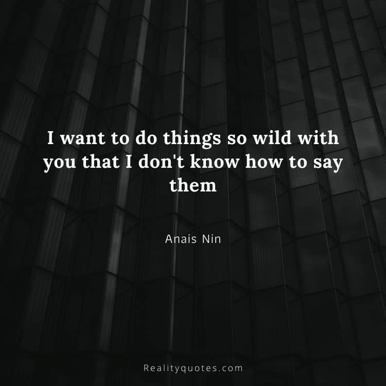 I want to do things so wild with you that I don't know how to say them