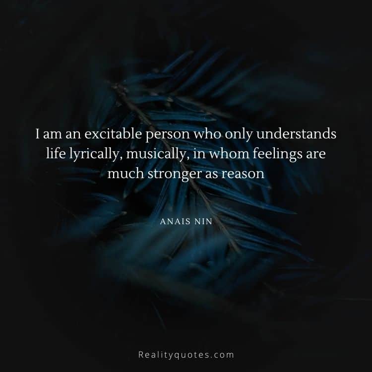 I am an excitable person who only understands life lyrically, musically, in whom feelings are much stronger as reason
