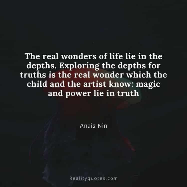 The real wonders of life lie in the depths. Exploring the depths for truths is the real wonder which the child and the artist know: magic and power lie in truth
