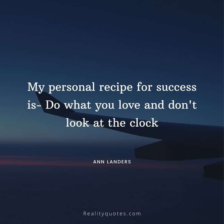 My personal recipe for success is- Do what you love and don't look at the clock