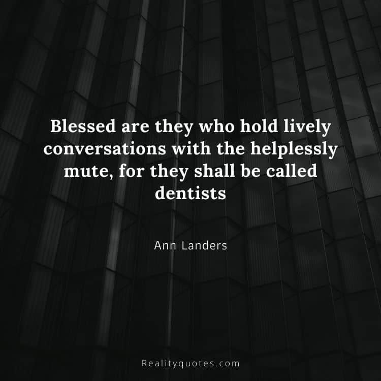 Blessed are they who hold lively conversations with the helplessly mute, for they shall be called dentists
