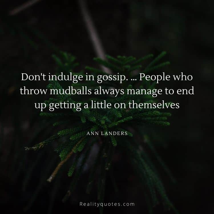 Don't indulge in gossip. … People who throw mudballs always manage to end up getting a little on themselves