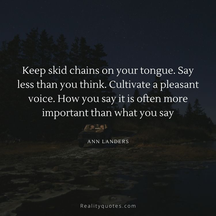 Keep skid chains on your tongue. Say less than you think. Cultivate a pleasant voice. How you say it is often more important than what you say