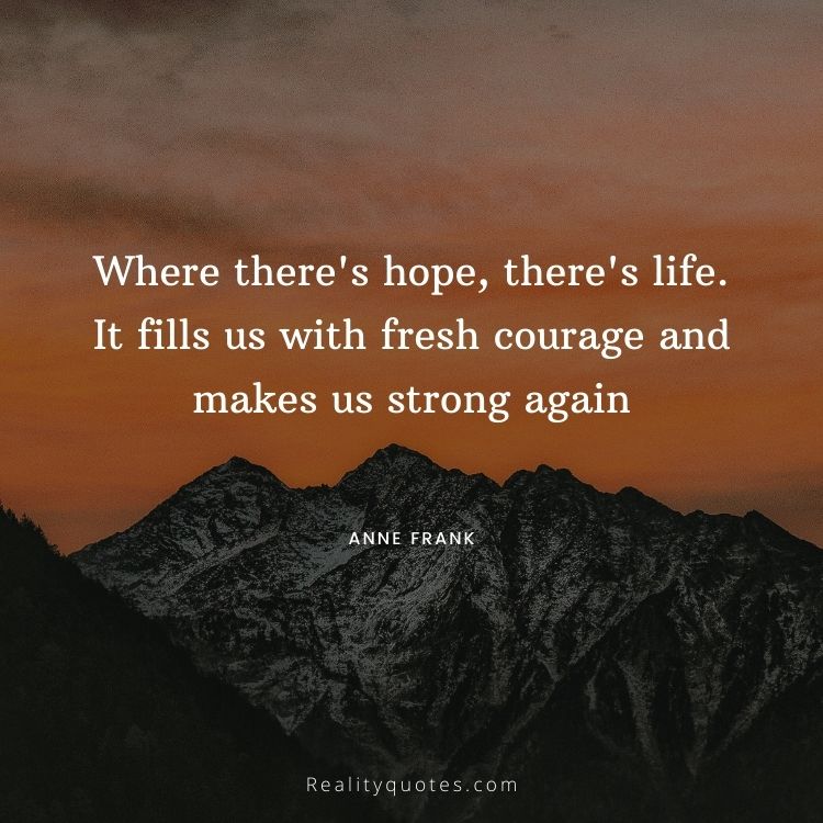 Where there's hope, there's life. It fills us with fresh courage and makes us strong again