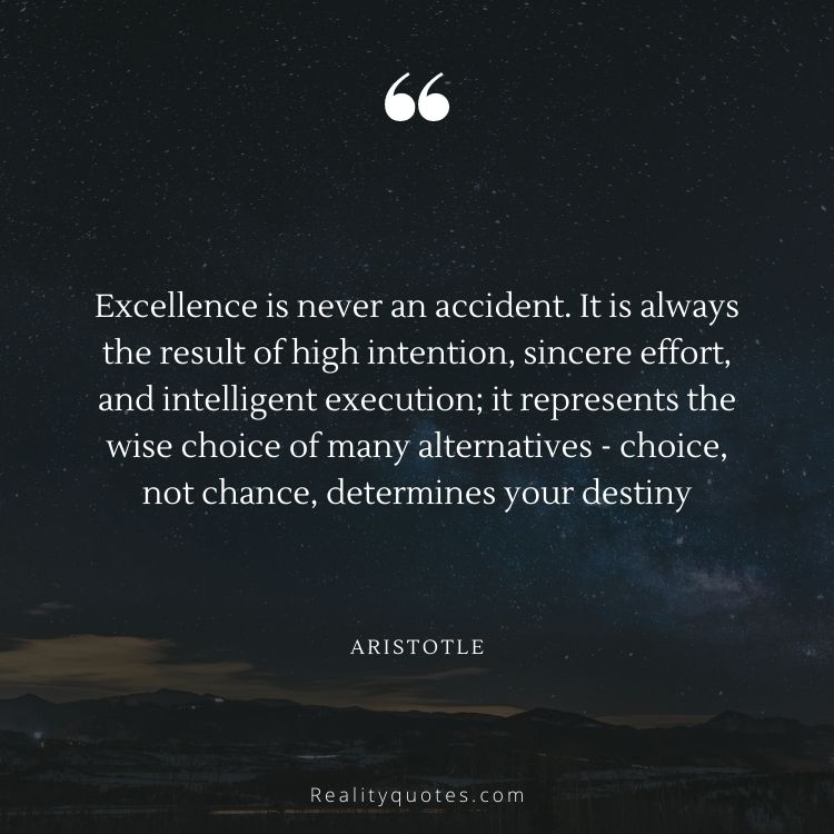 Excellence is never an accident. It is always the result of high intention, sincere effort, and intelligent execution; it represents the wise choice of many alternatives - choice, not chance, determines your destiny