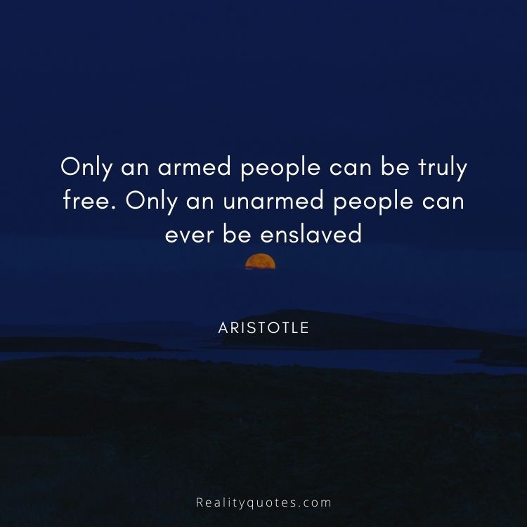 Only an armed people can be truly free. Only an unarmed people can ever be enslaved