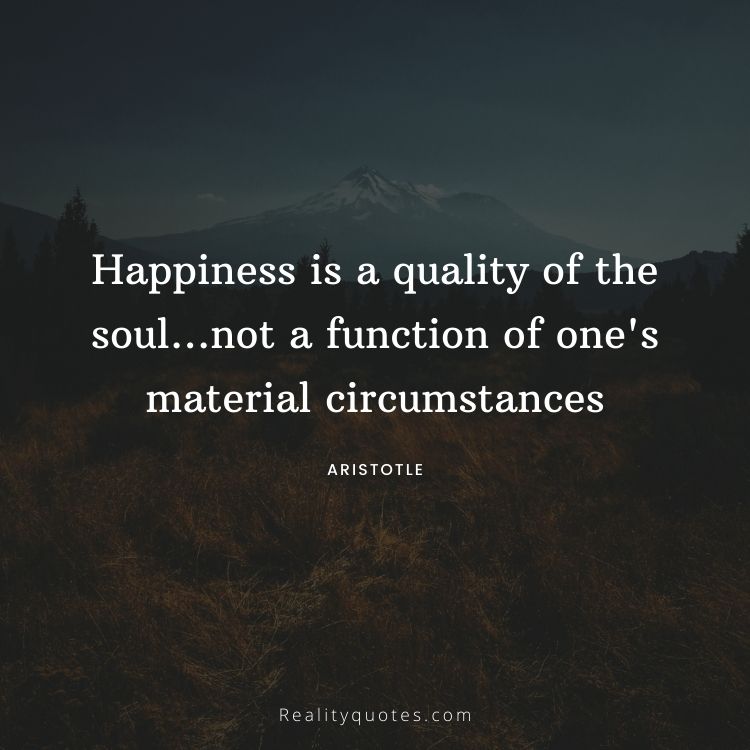 Happiness is a quality of the soul…not a function of one's material circumstances
