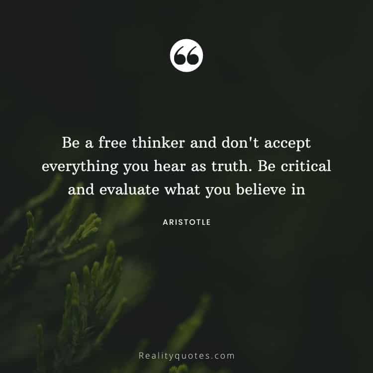 Be a free thinker and don't accept everything you hear as truth. Be critical and evaluate what you believe in