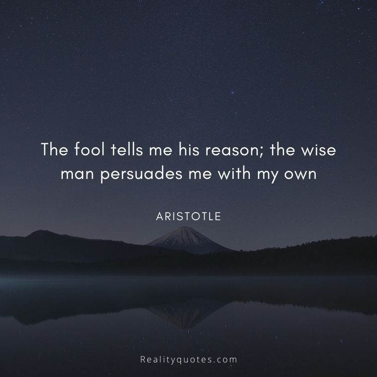 The fool tells me his reason; the wise man persuades me with my own
