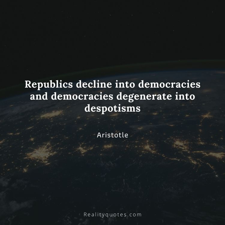 Republics decline into democracies and democracies degenerate into despotisms