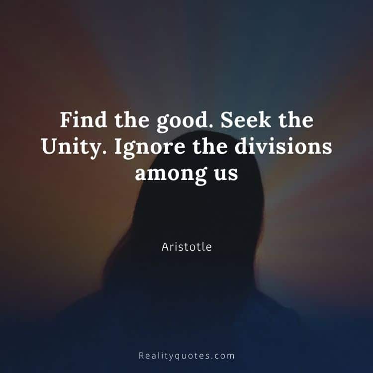 Find the good. Seek the Unity. Ignore the divisions among us