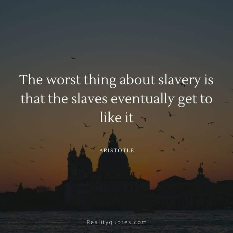 The worst thing about slavery is that the slaves eventually get to like it