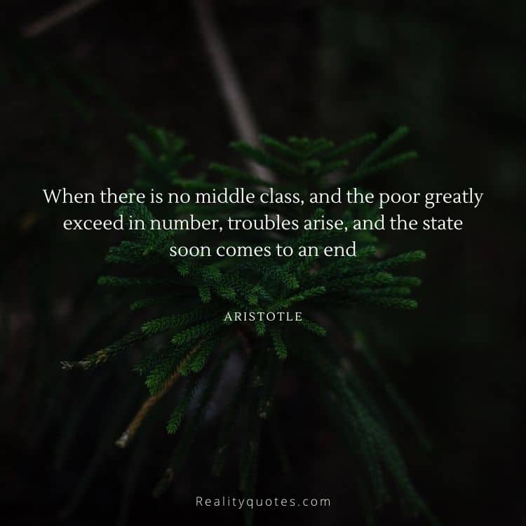 When there is no middle class, and the poor greatly exceed in number, troubles arise, and the state soon comes to an end