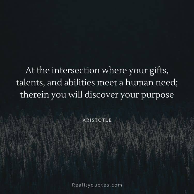At the intersection where your gifts, talents, and abilities meet a human need; therein you will discover your purpose