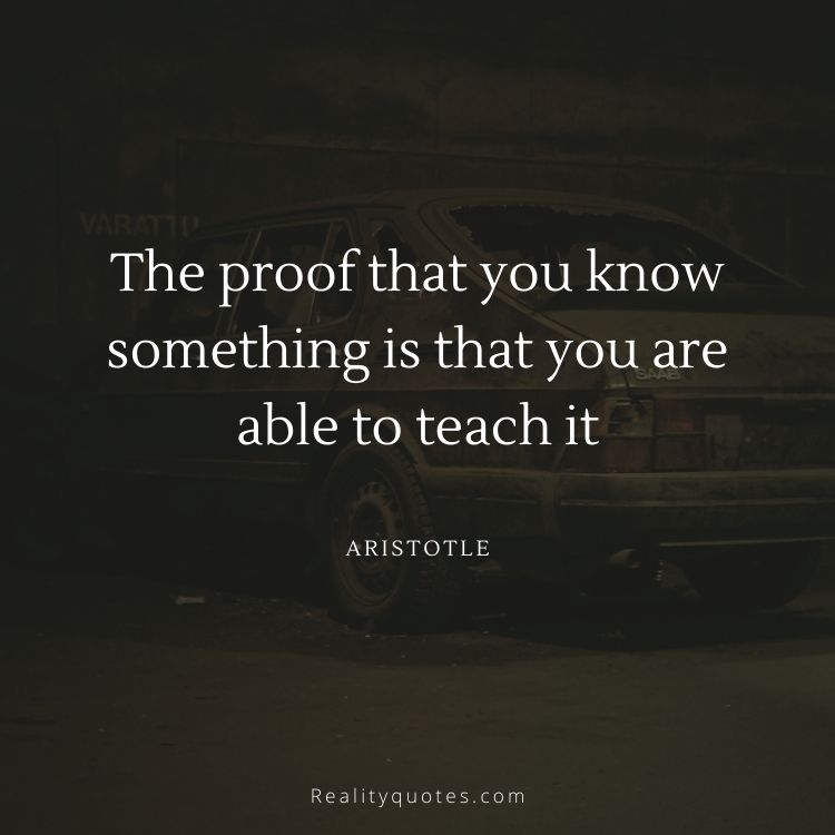 The proof that you know something is that you are able to teach it