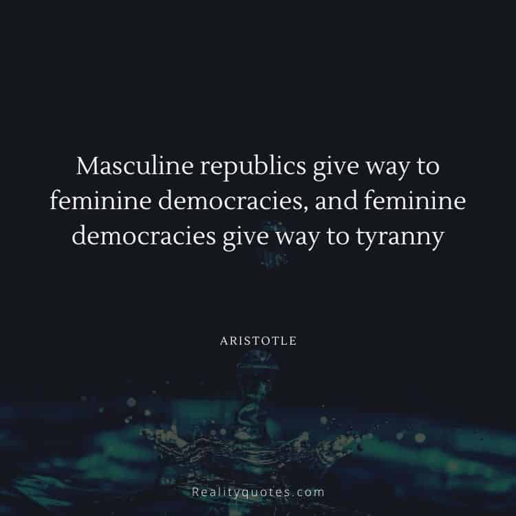 Masculine republics give way to feminine democracies, and feminine democracies give way to tyranny
