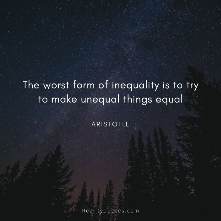 The worst form of inequality is to try to make unequal things equal