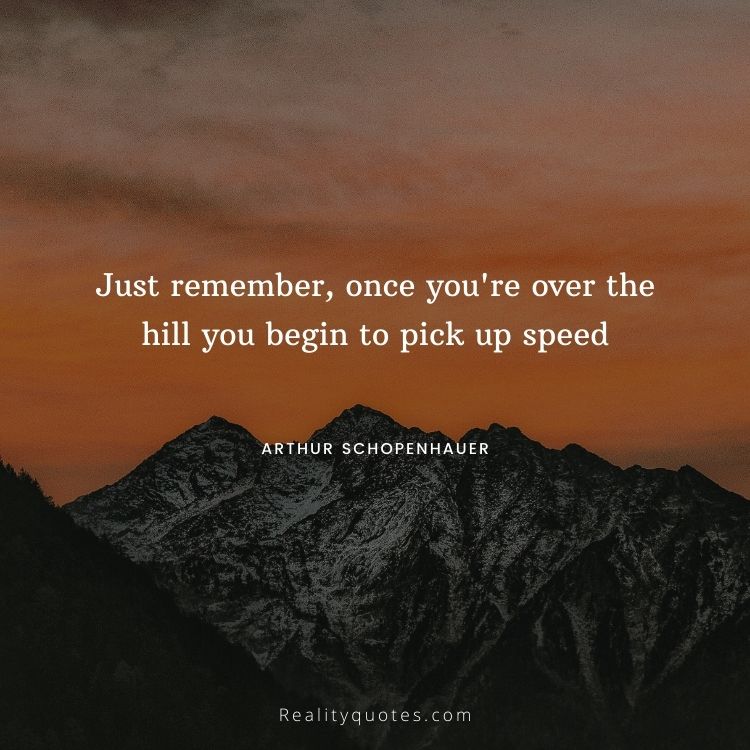 Just remember, once you're over the hill you begin to pick up speed