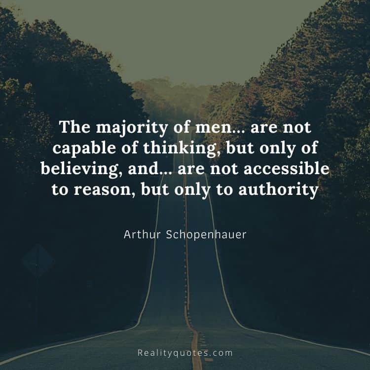 The majority of men… are not capable of thinking, but only of believing, and… are not accessible to reason, but only to authority