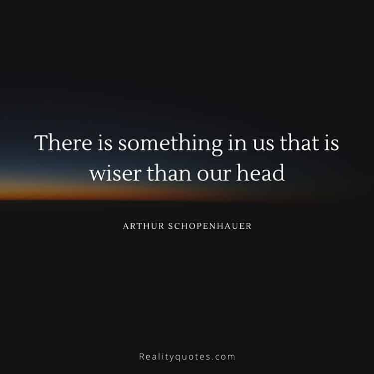 There is something in us that is wiser than our head