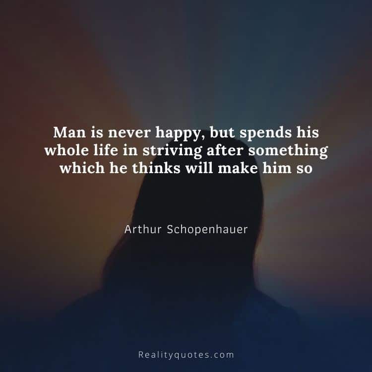 Man is never happy, but spends his whole life in striving after something which he thinks will make him so