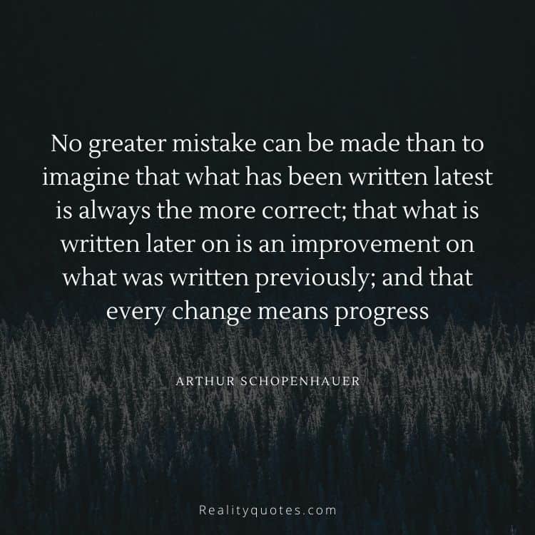 No greater mistake can be made than to imagine that what has been written latest is always the more correct; that what is written later on is an improvement on what was written previously; and that every change means progress