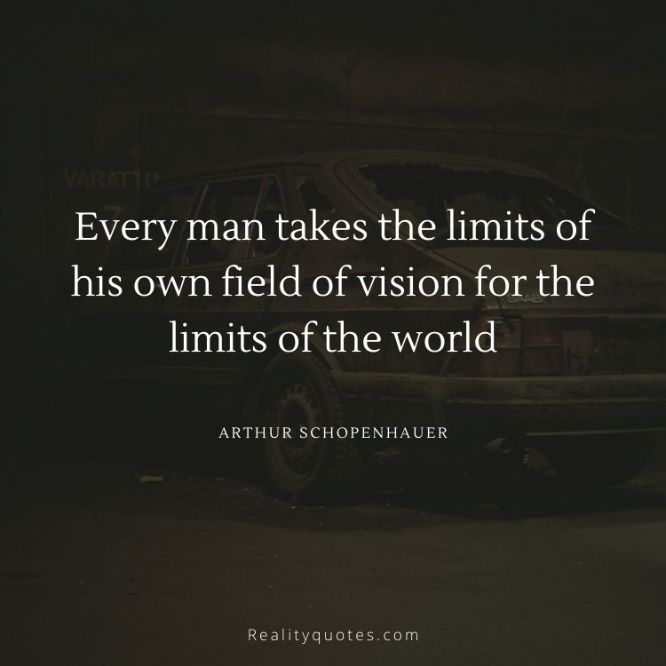 Every man takes the limits of his own field of vision for the limits of the world