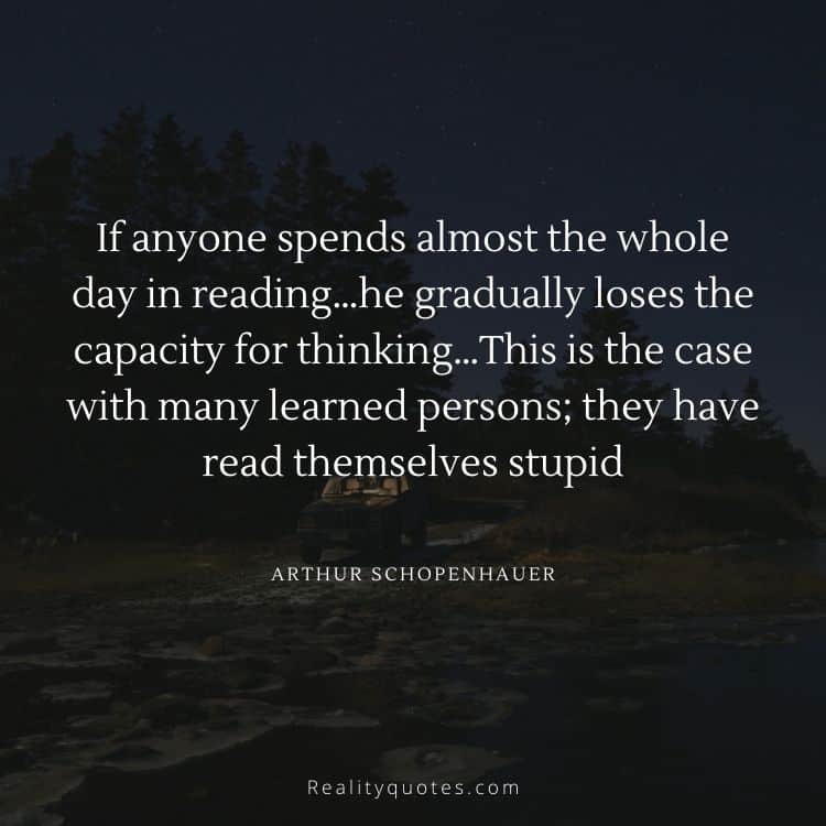 If anyone spends almost the whole day in reading…he gradually loses the capacity for thinking…This is the case with many learned persons; they have read themselves stupid