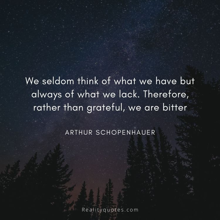 We seldom think of what we have but always of what we lack. Therefore, rather than grateful, we are bitter