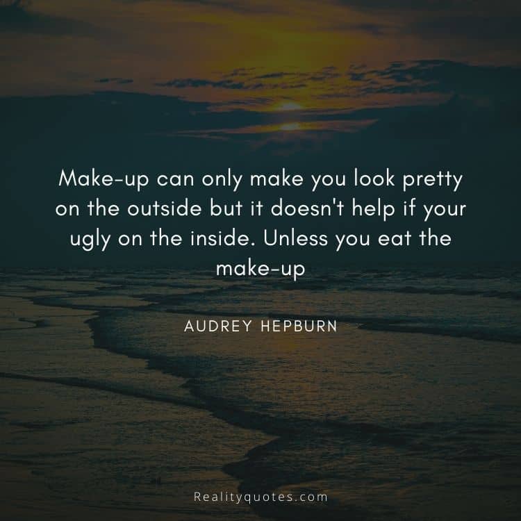 Make-up can only make you look pretty on the outside but it doesn't help if your ugly on the inside. Unless you eat the make-up