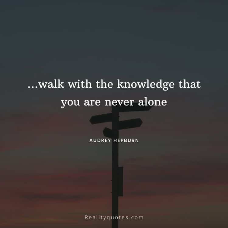 walk with the knowledge that you are never alone