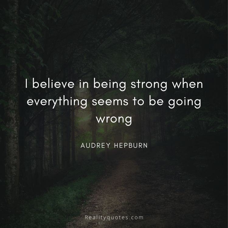 I believe in being strong when everything seems to be going wrong