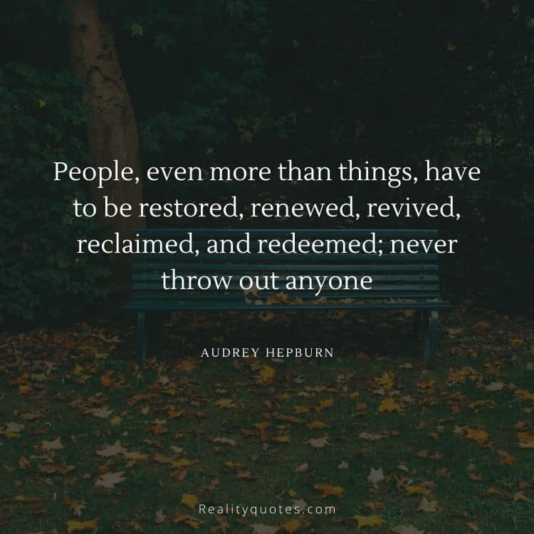 People, even more than things, have to be restored, renewed, revived, reclaimed, and redeemed; never throw out anyone