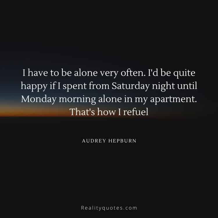 I have to be alone very often. I'd be quite happy if I spent from Saturday night until Monday morning alone in my apartment. That's how I refuel