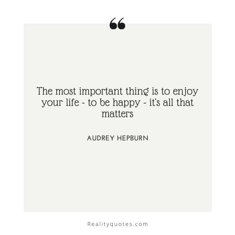 The most important thing is to enjoy your life - to be happy - it's all that matters