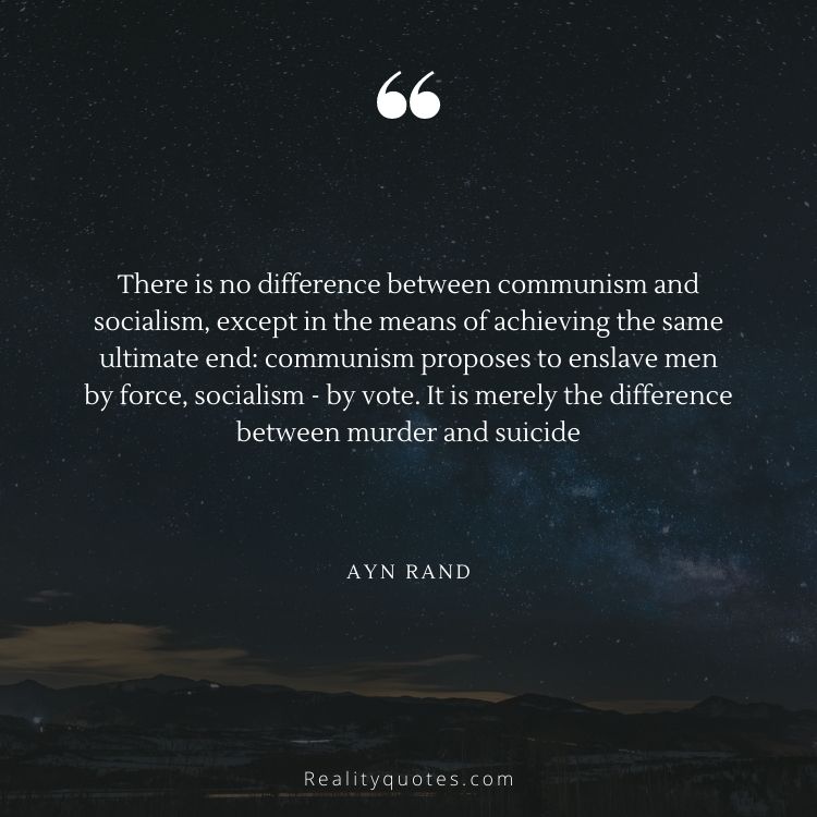 There is no difference between communism and socialism, except in the means of achieving the same ultimate end: communism proposes to enslave men by force, socialism - by vote. It is merely the difference between murder and suicide