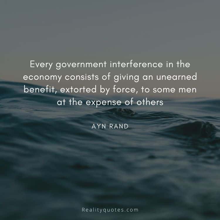 Every government interference in the economy consists of giving an unearned benefit, extorted by force, to some men at the expense of others