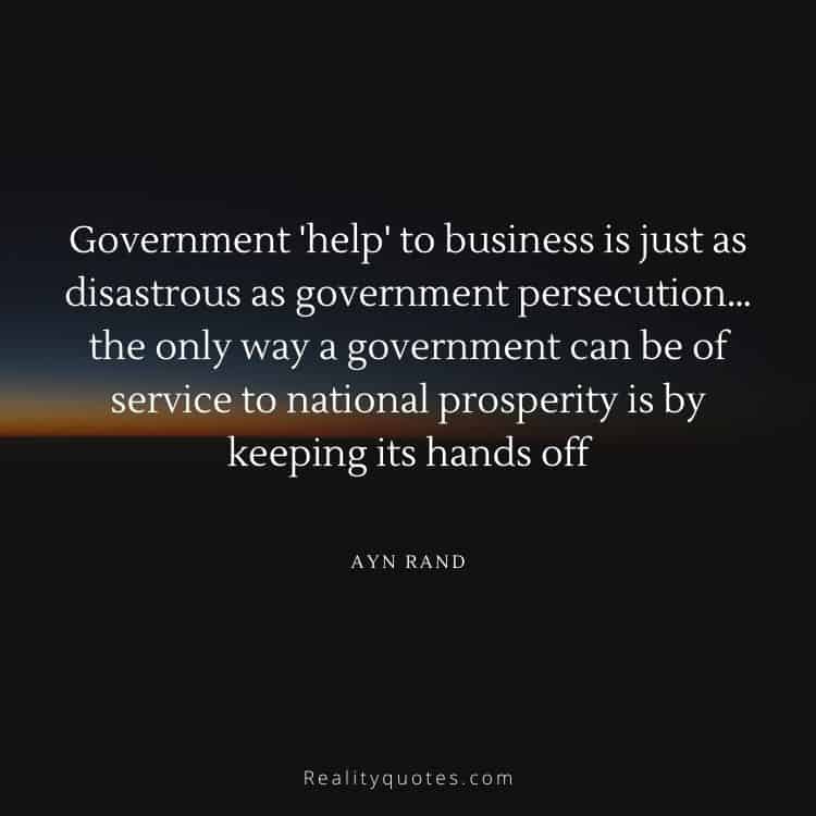 Government 'help' to business is just as disastrous as government persecution… the only way a government can be of service to national prosperity is by keeping its hands off