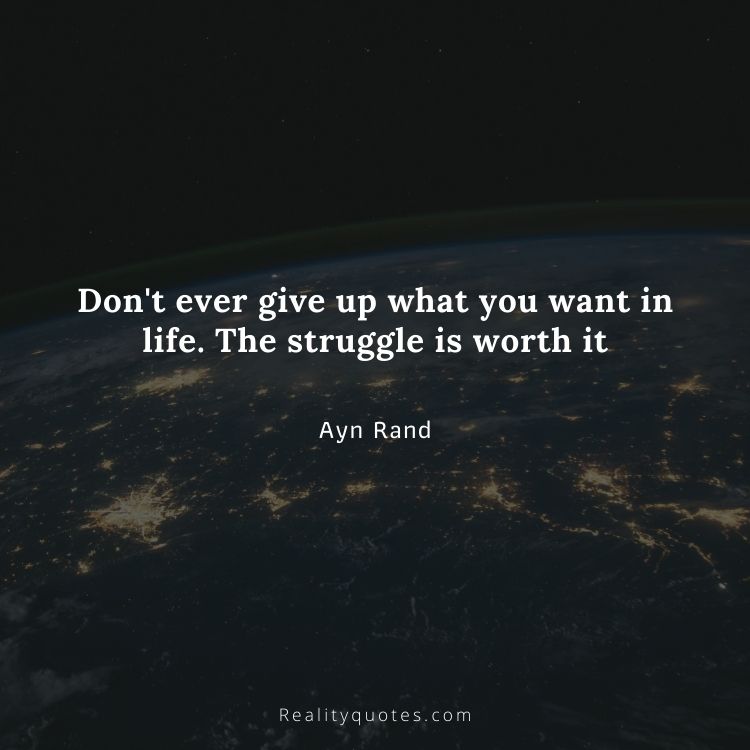 Don't ever give up what you want in life. The struggle is worth it
