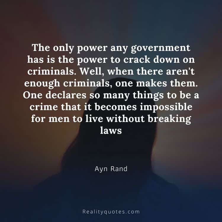 The only power any government has is the power to crack down on criminals. Well, when there aren't enough criminals, one makes them. One declares so many things to be a crime that it becomes impossible for men to live without breaking laws