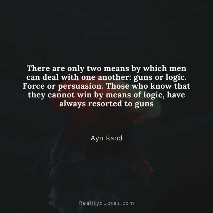 There are only two means by which men can deal with one another: guns or logic. Force or persuasion. Those who know that they cannot win by means of logic, have always resorted to guns