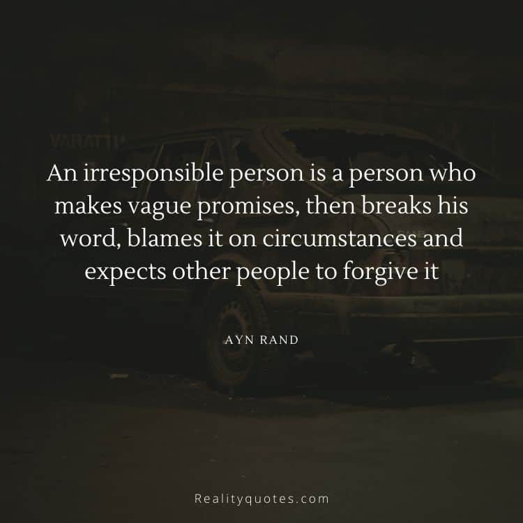 An irresponsible person is a person who makes vague promises, then breaks his word, blames it on circumstances and expects other people to forgive it