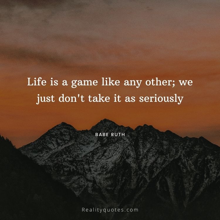 Life is a game like any other; we just don't take it as seriously