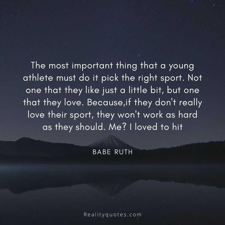 The most important thing that a young athlete must do it pick the right sport. Not one that they like just a little bit, but one that they love. Because,if they don't really love their sport, they won't work as hard as they should. Me? I loved to hit