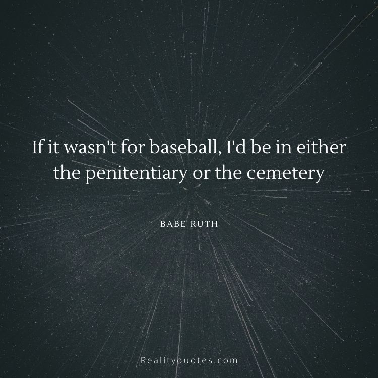 If it wasn't for baseball, I'd be in either the penitentiary or the cemetery