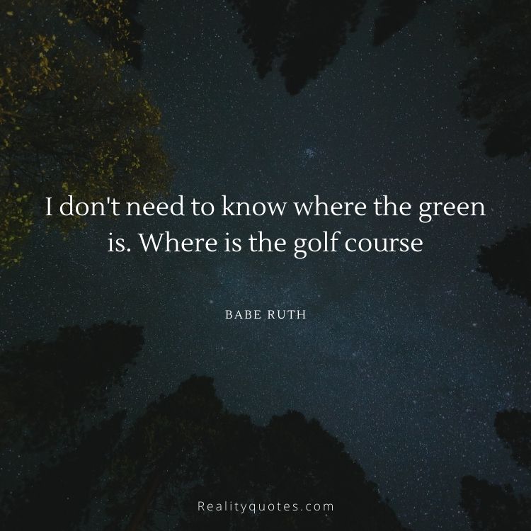 I don't need to know where the green is. Where is the golf course