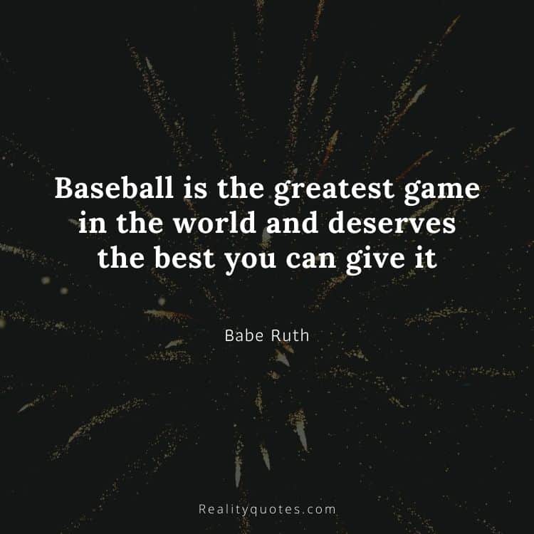 Baseball is the greatest game in the world and deserves the best you can give it
