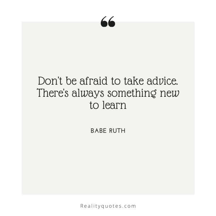 Don't be afraid to take advice. There's always something new to learn
